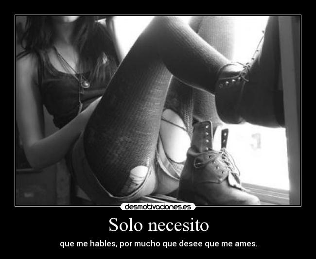 Solo necesito - que me hables, por mucho que desee que me ames.