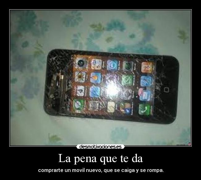 La pena que te da - comprarte un movil nuevo, que se caiga y se rompa.