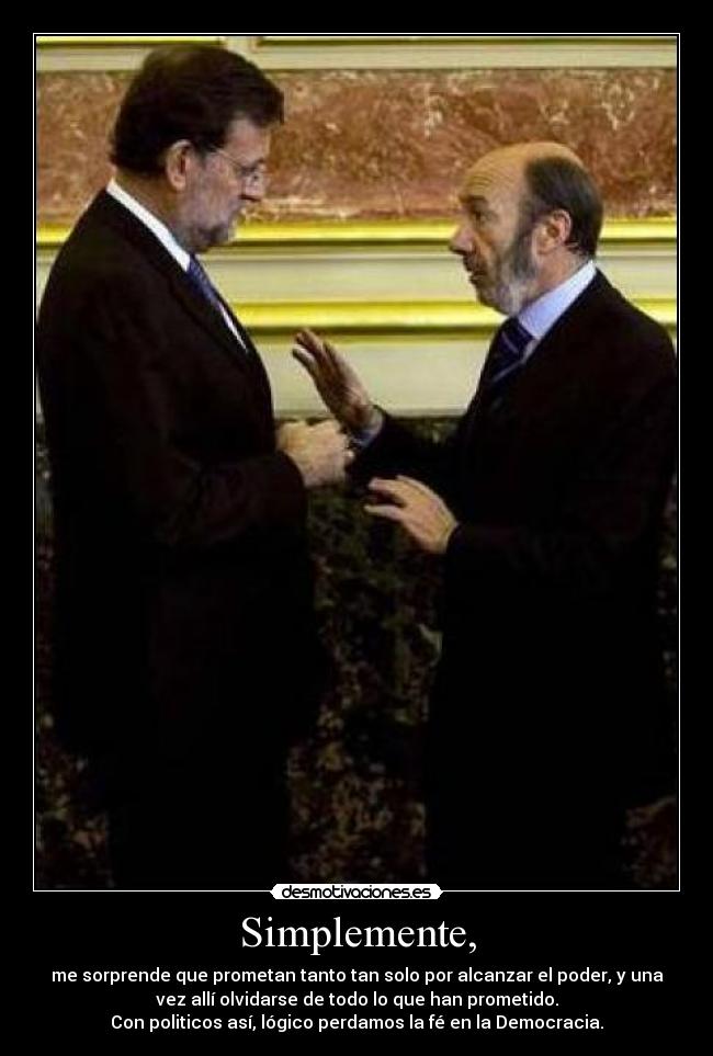 Simplemente, - me sorprende que prometan tanto tan solo por alcanzar el poder, y una
vez allí olvidarse de todo lo que han prometido.
Con politicos así, lógico perdamos la fé en la Democracia.