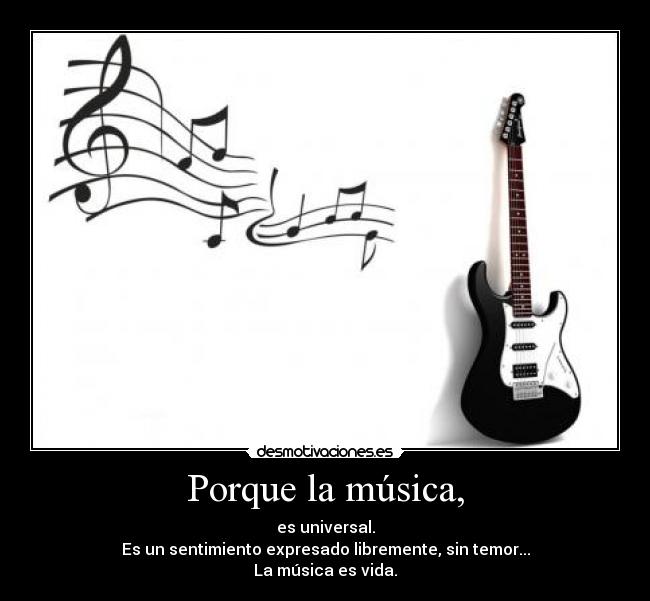 Porque la música, - es universal.
Es un sentimiento expresado libremente, sin temor...
La música es vida.