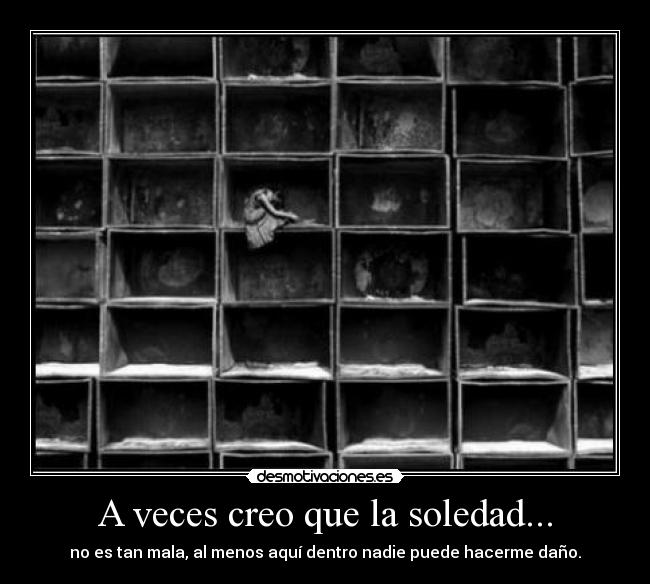 A veces creo que la soledad... - no es tan mala, al menos aquí dentro nadie puede hacerme daño.