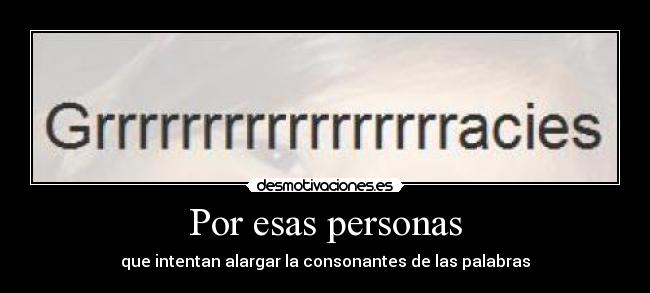Por esas personas - que intentan alargar la consonantes de las palabras