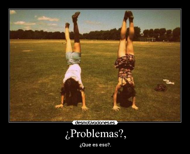 ¿Problemas?, - ¿Que es eso?.