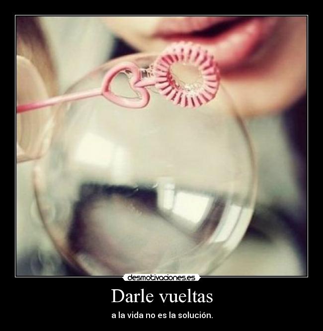 Darle vueltas - a la vida no es la solución.