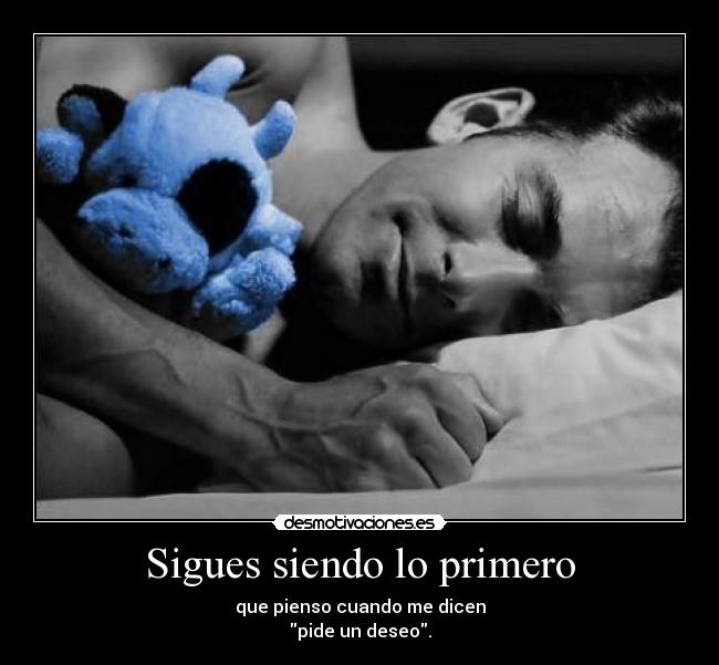 Sigues siendo lo primero - que pienso cuando me dicen
pide un deseo.