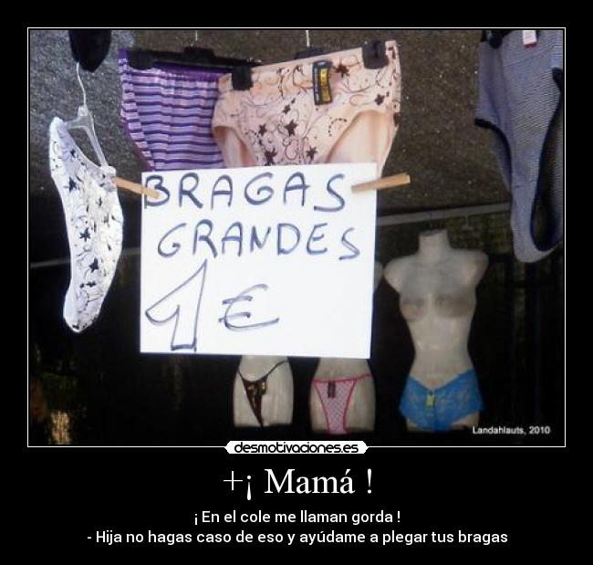+¡ Mamá ! - ¡ En el cole me llaman gorda !
- Hija no hagas caso de eso y ayúdame a plegar tus bragas