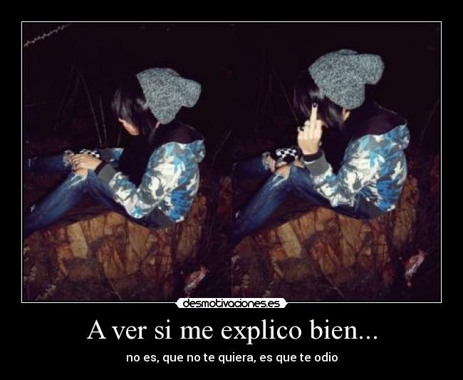 A ver si me explico bien... - no es, que no te quiera, es que te odio