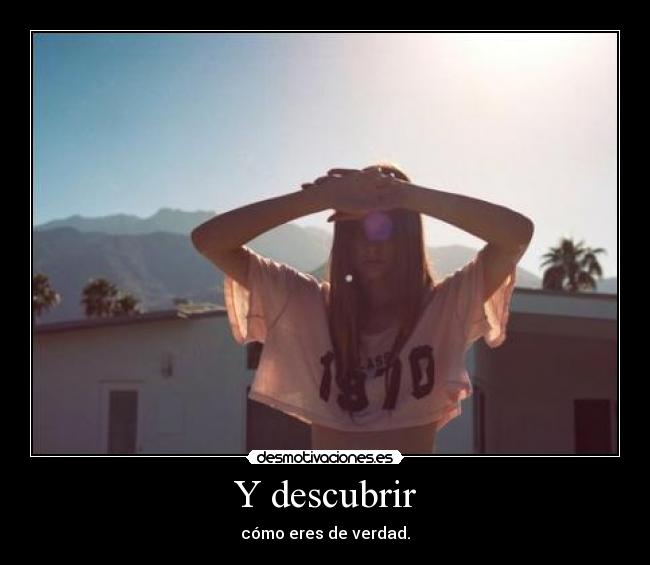 Y descubrir - cómo eres de verdad.