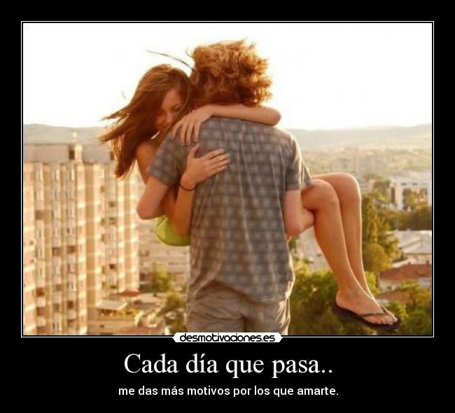 Cada día que pasa.. - me das más motivos por los que amarte.