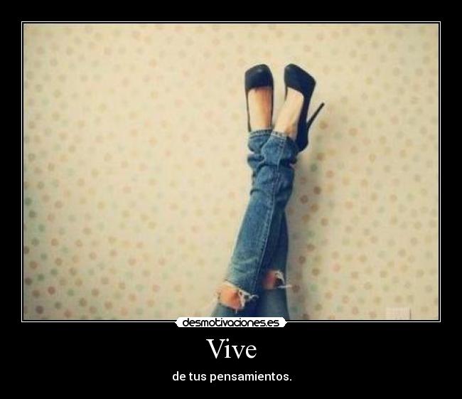 Vive - de tus pensamientos.