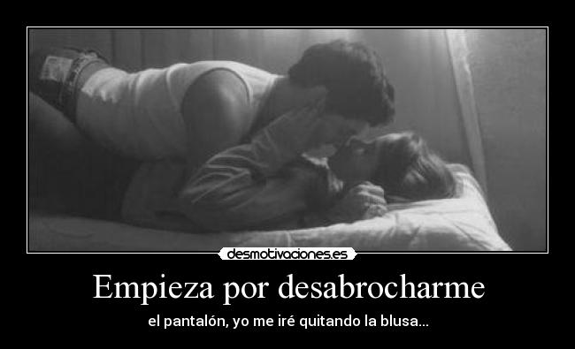 Empieza por desabrocharme - el pantalón, yo me iré quitando la blusa...