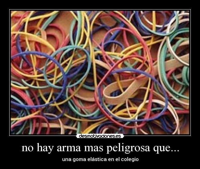 no hay arma mas peligrosa que... - una goma elástica en el colegio