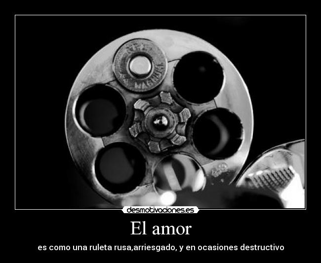 El amor - es como una ruleta rusa,arriesgado, y en ocasiones destructivo