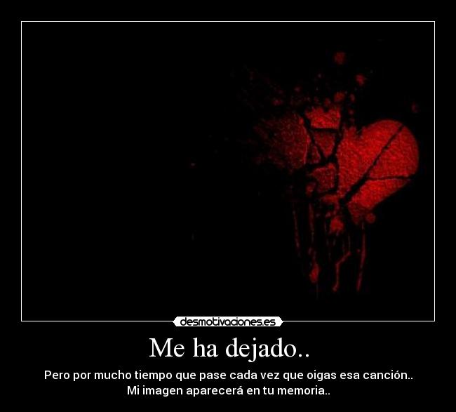 Me ha dejado.. - Pero por mucho tiempo que pase cada vez que oigas esa canción..
Mi imagen aparecerá en tu memoria..