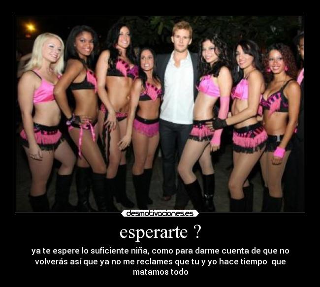 esperarte ? - ya te espere lo suficiente niña, como para darme cuenta de que no
volverás así que ya no me reclames que tu y yo hace tiempo que
matamos todo