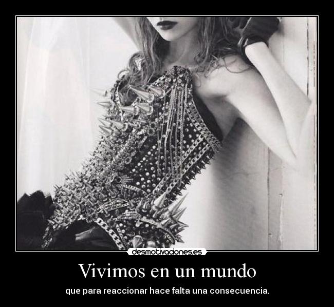 Vivimos en un mundo - que para reaccionar hace falta una consecuencia.