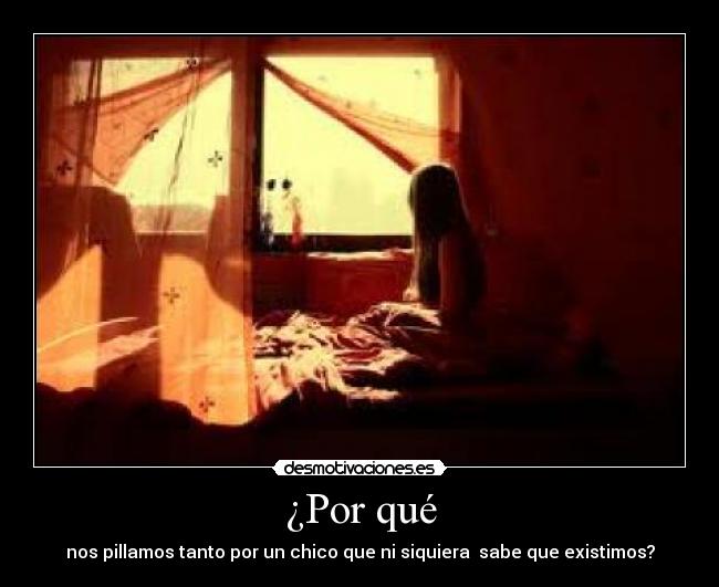 ¿Por qué - nos pillamos tanto por un chico que ni siquiera  sabe que existimos?
