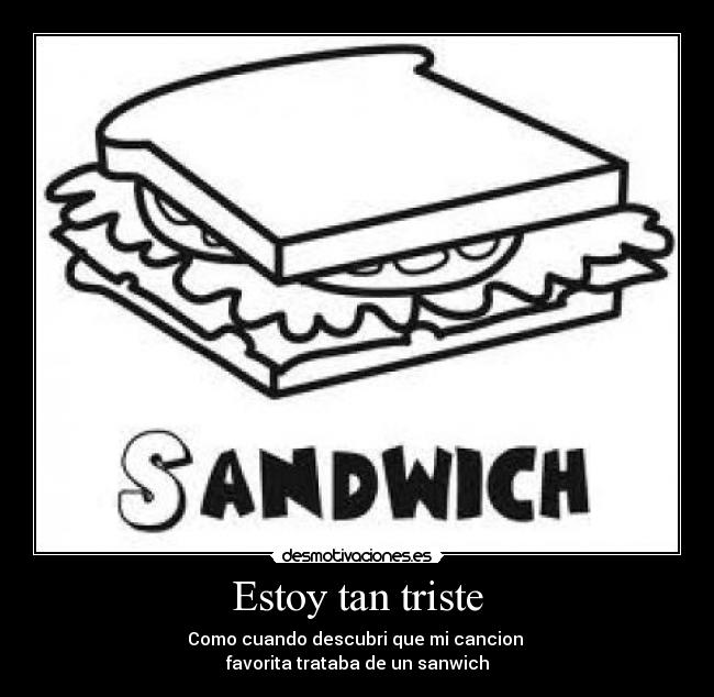 Estoy tan triste - Como cuando descubri que mi cancion 
favorita trataba de un sanwich