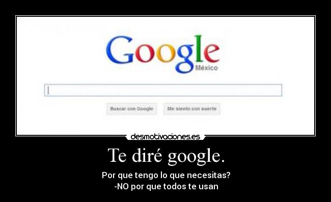 Te diré google. - Por que tengo lo que necesitas?
-NO por que todos te usan