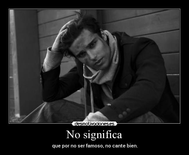 No significa - que por no ser famoso, no cante bien.