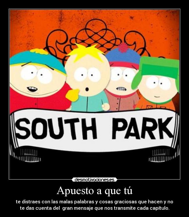 Apuesto a que tú - te distraes con las malas palabras y cosas graciosas que hacen y no
te das cuenta del gran mensaje que nos transmite cada capítulo.