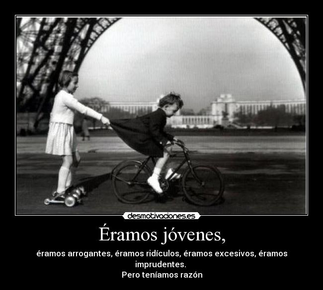 Éramos jóvenes, - éramos arrogantes, éramos ridículos, éramos excesivos, éramos imprudentes.
Pero teníamos razón