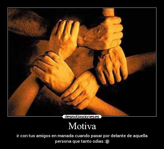 Motiva - ir con tus amigos en manada cuando pasar por delante de aquella
persona que tanto odias :@