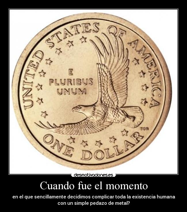 Cuando fue el momento - en el que sencillamente decidimos complicar toda la existencia humana
con un simple pedazo de metal?