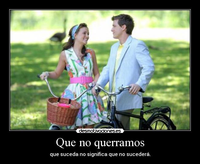 Que no querramos - que suceda no significa que no sucederá.