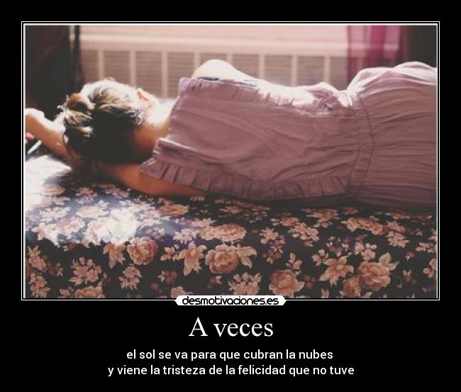 A veces - el sol se va para que cubran la nubes 
y viene la tristeza de la felicidad que no tuve