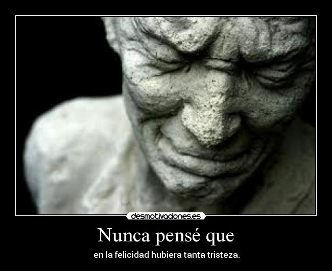 Nunca pensé que - en la felicidad hubiera tanta tristeza.