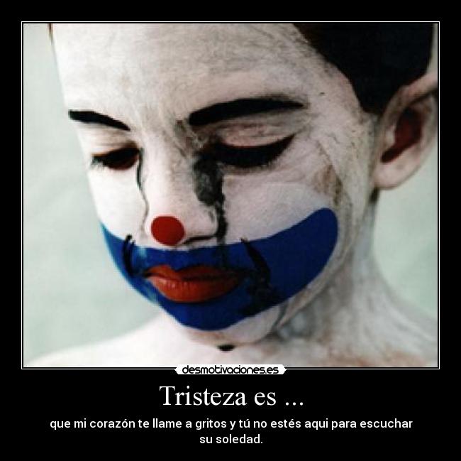 Tristeza es ... - que mi corazón te llame a gritos y tú no estés aqui para escuchar
su soledad.