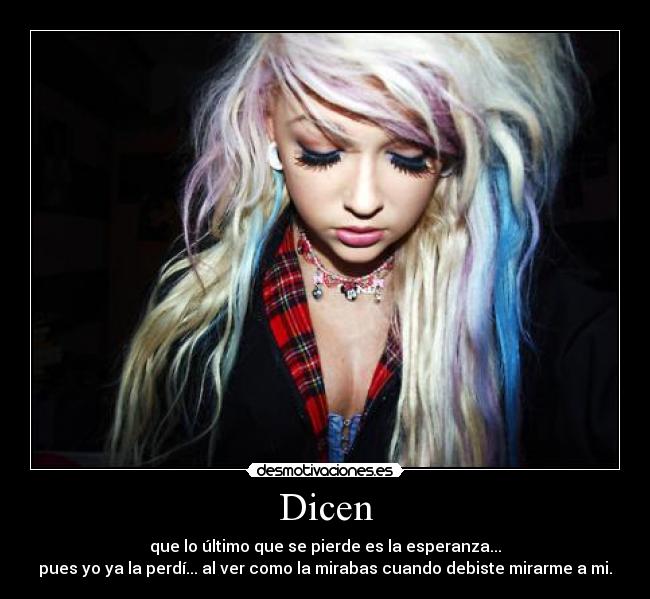 Dicen - que lo último que se pierde es la esperanza...
pues yo ya la perdí... al ver como la mirabas cuando debiste mirarme a mi.