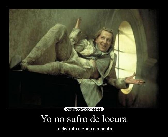Yo no sufro de locura - La disfruto a cada momento.