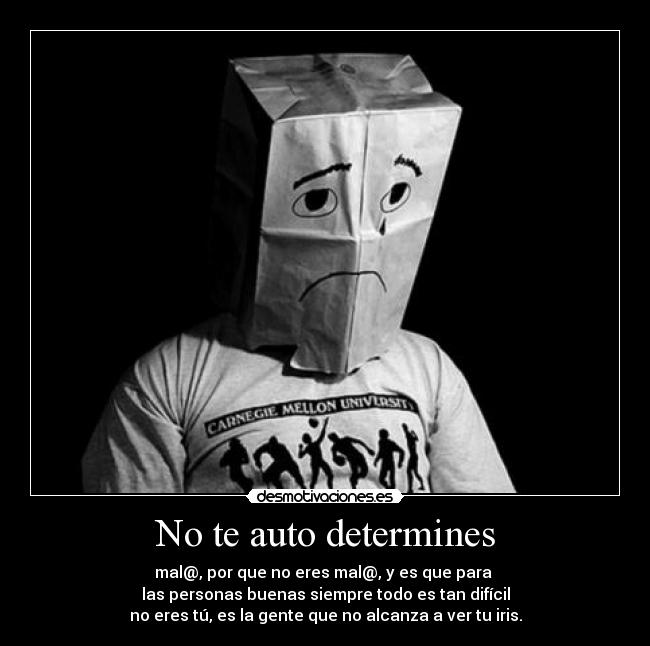 No te auto determines - mal@, por que no eres mal@, y es que para
las personas buenas siempre todo es tan difícil
no eres tú, es la gente que no alcanza a ver tu iris.