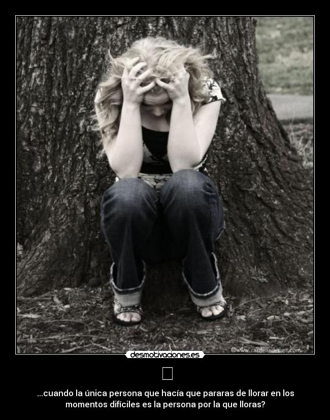   - ...cuando la única persona que hacía que pararas de llorar en los
momentos difíciles es la persona por la que lloras?