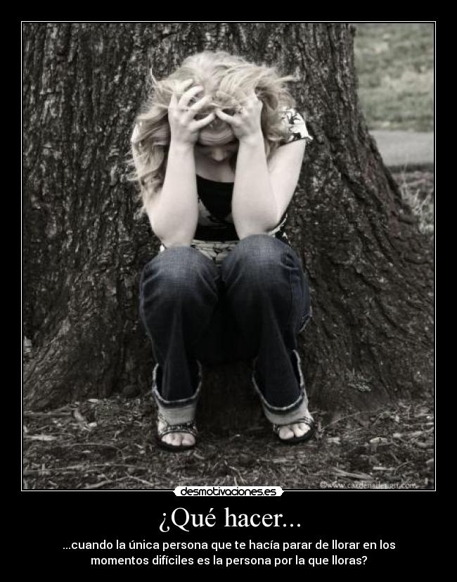 ¿Qué hacer... - ...cuando la única persona que te hacía parar de llorar en los
momentos difíciles es la persona por la que lloras?