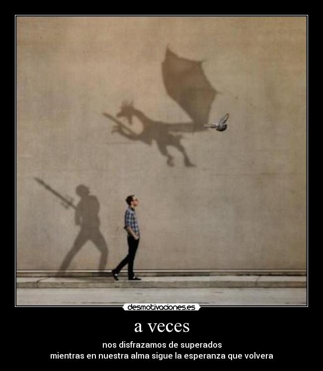 a veces - nos disfrazamos de superados
mientras en nuestra alma sigue la esperanza que volvera
