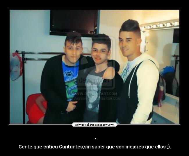 . - Gente que critica Cantantes,sin saber que son mejores que ellos ;).