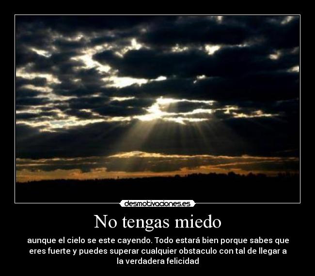 No tengas miedo - aunque el cielo se este cayendo. Todo estará bien porque sabes que
eres fuerte y puedes superar cualquier obstaculo con tal de llegar a
la verdadera felicidad