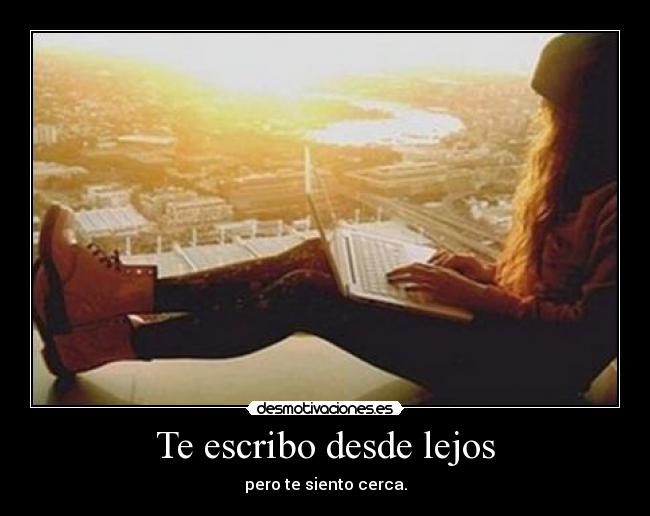 Te escribo desde lejos - pero te siento cerca.