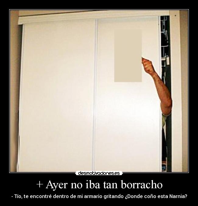 + Ayer no iba tan borracho - - Tío, te encontré dentro de mi armario gritando ¿Donde coño esta Narnia?