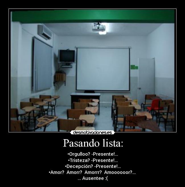 Pasando lista: - •Orgulloo? -Presente!...
•Tristeza? -Presente!...
•Decepción? -Presente!...
•Amor?  Amorr?  Amorrr?  Amoooooor?... 
... Ausentee :(