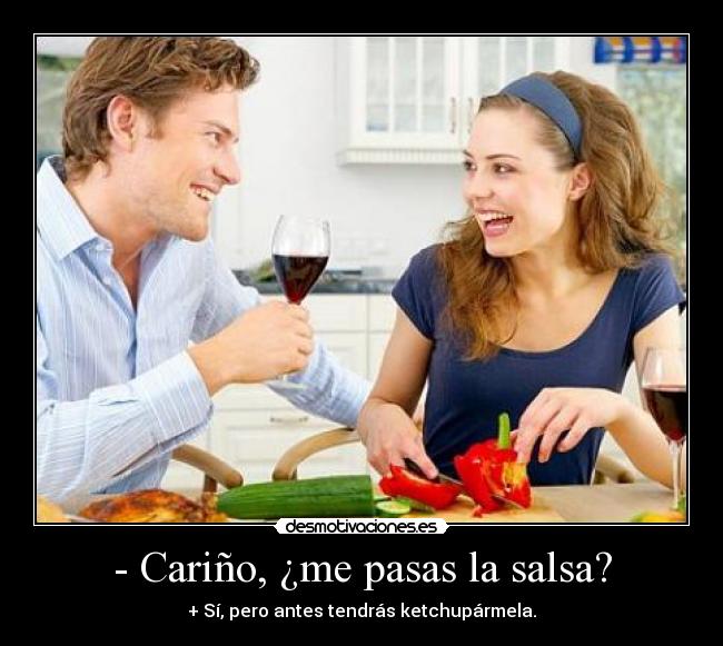 - Cariño, ¿me pasas la salsa? - + Sí, pero antes tendrás ketchupármela.