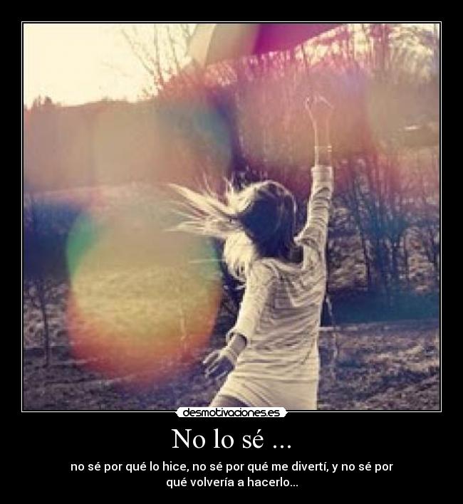 No lo sé ... - no sé por qué lo hice, no sé por qué me divertí, y no sé por qué volvería a hacerlo...