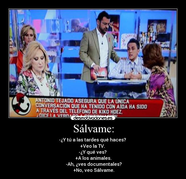 Sálvame: - -¿Y tú a las tardes qué haces? 
+Veo la TV. 
-¿Y qué ves? 
+A los animales.
 -Ah, ¿ves documentales?
 +No, veo Sálvame.