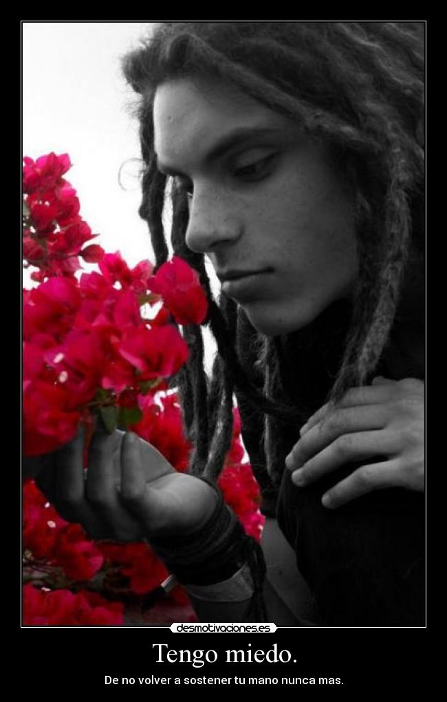 Tengo miedo. - De no volver a sostener tu mano nunca mas.