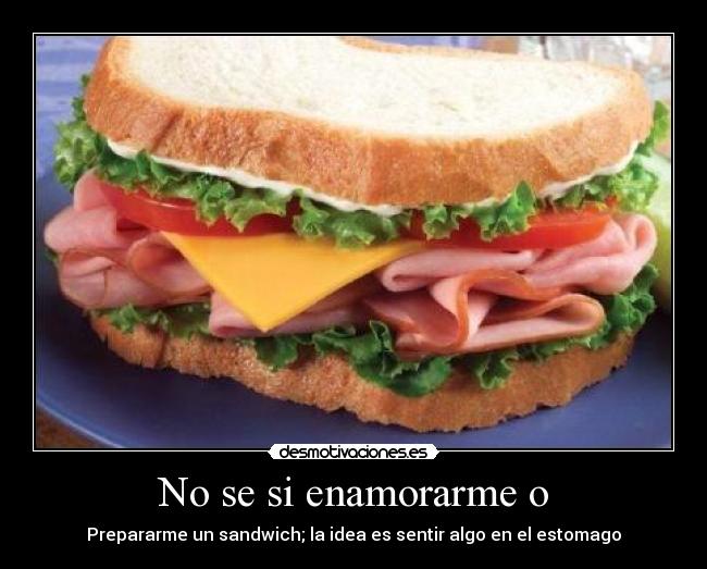 No se si enamorarme o - Prepararme un sandwich; la idea es sentir algo en el estomago