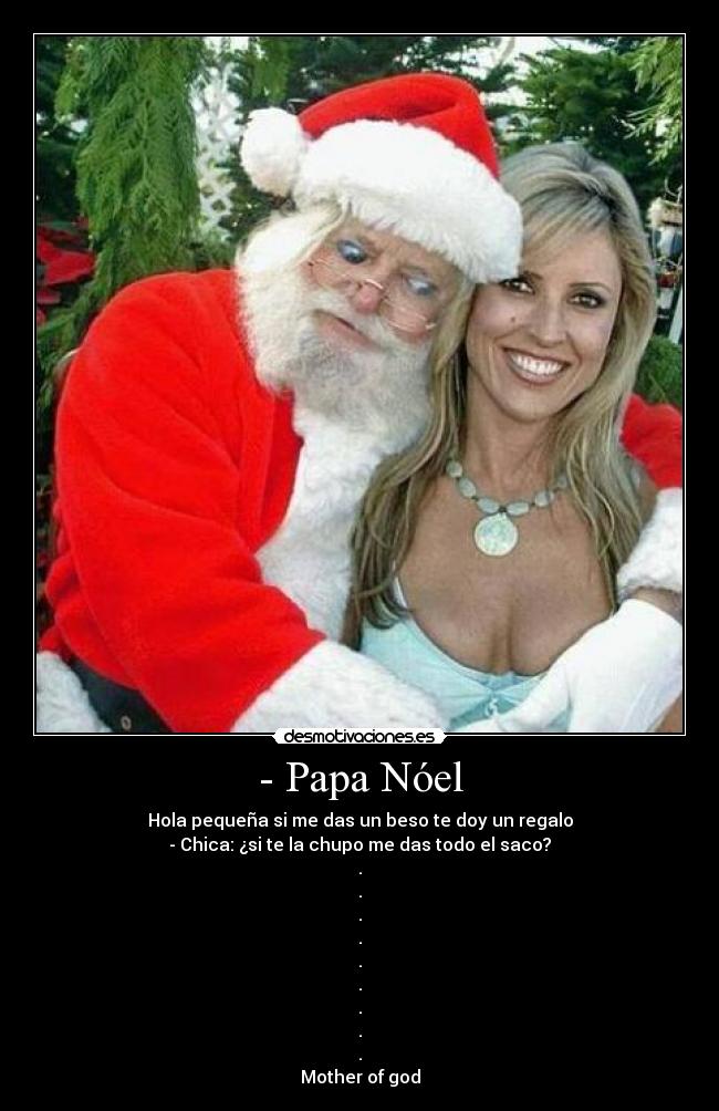 - Papa Nóel - Hola pequeña si me das un beso te doy un regalo
- Chica: ¿si te la chupo me das todo el saco?
.
.
.
.
.
.
.
.
.
Mother of god