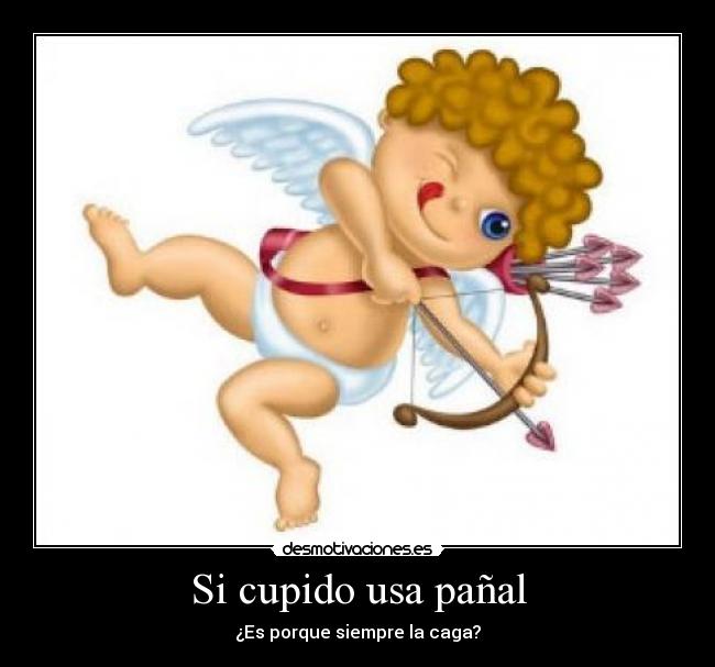 Si cupido usa pañal - ¿Es porque siempre la caga?
